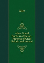 Alice, Grand Duchess of Hesse,: Princess of Great Britain and Ireland