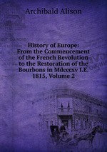 History of Europe: From the Commencement of the French Revolution to the Restoration of the Bourbons in Mdcccxv I.E. 1815, Volume 2
