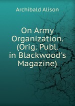 On Army Organization. (Orig. Publ. in Blackwood`s Magazine)