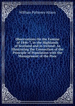Observations On the Famine of 1846-7, in the Highlands of Scotland and in Ireland: As Illustrating the Connection of the Principle of Population with the Management of the Poor