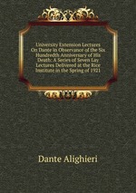 University Extension Lectures On Dante in Observance of the Six Hundredth Anniversary of His Death: A Series of Seven Lay Lectures Delivered at the Rice Institute in the Spring of 1921
