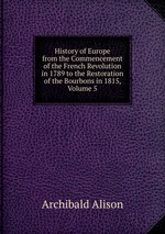 History of Europe from the Commencement of the French Revolution in 1789 to the Restoration of the Bourbons in 1815, Volume 5