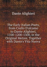 The Early Italian Poets, from Ciullo D`alcamo to Dante Alighieri, 1100-1200-1300, in the Original Metres. Together with Dante`s Vita Nuova