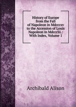 History of Europe from the Fall of Napoleon in Mdcccxv to the Accession of Louis Napoleon in Mdccclii.: With Index, Volume 1