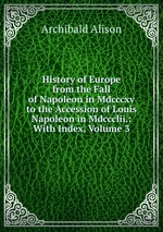 History of Europe from the Fall of Napoleon in Mdcccxv to the Accession of Louis Napoleon in Mdccclii.: With Index, Volume 3