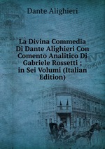 La Divina Commedia Di Dante Alighieri Con Comento Analitico Di Gabriele Rossetti ; in Sei Volumi (Italian Edition)