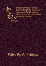 Poesas De Felipe Pardo: Precedidas De Su Biografa Y Acompaadas De Algunas Notas Por M. Gz. De La Rosa (Spanish Edition)