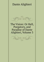 The Vision: Or Hell, Purgatory, and Paradise of Dante Alighieri, Volume 3