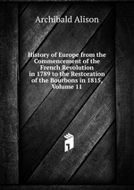 History of Europe from the Commencement of the French Revolution in 1789 to the Restoration of the Bourbons in 1815, Volume 11