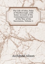 The Life of John, Duke of Marlborough, with Some Account of His Contemporaries and of the War of the Succession, Volume 2