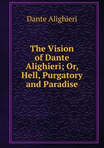 The Vision of Dante Alighieri; Or, Hell, Purgatory and Paradise