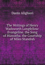 The Writings of Henry Wadsworth Longfellow: Evangeline. the Song of Hiawatha. the Courtship of Miles Standish