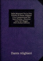 Delle Relazioni Tra La Vita D`Esilio Di Dante Alighieri E La Composizione Del Sacro Poema ; Discorso Letto Nel Maggio 1865 (Italian Edition)
