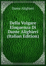 Della Volgare Eloquenza Di Dante Alighieri (Italian Edition)