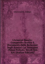 L`Armeno-Veneto: Compendio Storico E Documenti Delle Relazioni Degli Armeni Coi Veneziani : Primo Periodo, Secoli Xiii-Xiv. (Italian Edition)
