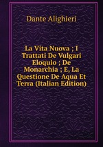 La Vita Nuova ; I Trattati De Vulgari Eloquio ; De Monarchia ; E, La Questione De Aqua Et Terra (Italian Edition)