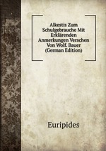 Alkestis Zum Schulgebrauche Mit Erklrenden Anmerkungen Verschen Von Wolf. Bauer (German Edition)