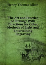 The Art and Practice of Etching: With Directions for Other Methods of Light and Entertaining Engraving
