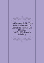 La Compagnie Du Trs Saint-sacrement De L`autel: La "cabale Des Dvots", 1627-1666 (French Edition)