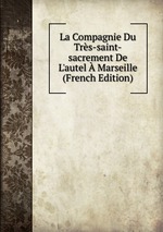 La Compagnie Du Trs-saint-sacrement De L`autel Marseille (French Edition)