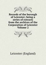 Records of the borough of Leicester; being a series of extracts from the archives of the Corporation of Leicester Volume 2