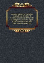 Annual reports of standing committees of Select & Common Councils of the City of Allegheny, also, the report of the steward of the poor farm Volume 1858/1861