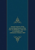 Annual reports of the several departments of the City of Allegheny, with Acts of Assembly and ordinances Volume 1869