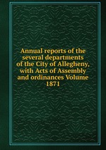 Annual reports of the several departments of the City of Allegheny, with Acts of Assembly and ordinances Volume 1871