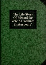 The Life Story Of Edward De Vere As "william Shakespeare"