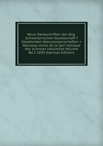 Neue Denkschriften der Allg. Schweizerischen Gesellschaft f Gesammten Naturwissenschaften = Nouveau mires de la Soci helvque des sciences naturelles Volume Bd.3 1839 (German Edition)