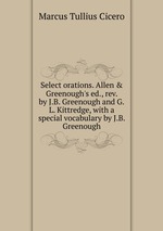 Select orations. Allen & Greenough`s ed., rev. by J.B. Greenough and G.L. Kittredge, with a special vocabulary by J.B. Greenough