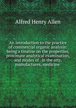 An introduction to the practice of commercial organic analysis: being a treatise on the properties, proximate analytical examination, and modes of . in the arts, manufactures, medicine