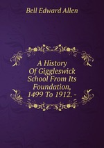 A History Of Giggleswick School From Its Foundation, 1499 To 1912. -