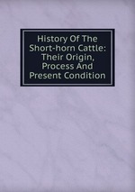 History Of The Short-horn Cattle: Their Origin, Process And Present Condition
