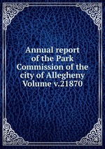 Annual report of the Park Commission of the city of Allegheny Volume v.21870