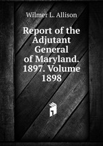 Report of the Adjutant General of Maryland. 1897. Volume 1898