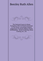 The National Course In Home Economics; How To Practice Economy In The Home, Containing Original Suggestions On Home Milinery Home Dressmaking, . Home Gardening, Home Cooking, Etc., Etc