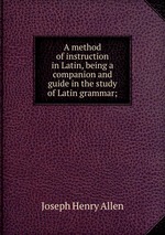 A method of instruction in Latin, being a companion and guide in the study of Latin grammar;
