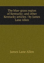 The blue-grass region of Kentucky: and other Kentucky articles / by James Lane Allen