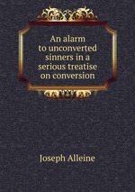 An alarm to unconverted sinners in a serious treatise on conversion