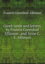 Greek lands and letters, by Francis Greenleaf Allinson . and Anne C. E. Allinson