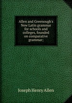 Allen and Greenough`s New Latin grammar for schools and colleges, founded on comparative grammar;