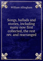 Songs, ballads and stories, including many now first collected, the rest rev. and rearranged