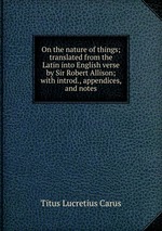 On the nature of things; translated from the Latin into English verse by Sir Robert Allison; with introd., appendices, and notes