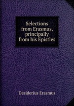 Selections from Erasmus, principally from his Epistles