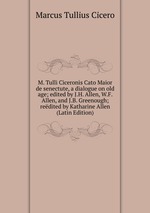 M. Tulli Ciceronis Cato Maior de senectute, a dialogue on old age; edited by J.H. Allen, W.F. Allen, and J.B. Greenough; redited by Katharine Allen (Latin Edition)