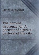 The heroine in bronze; or, A portrait of a girl, a pastoral of the city