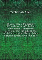 Bi-centenary of the burning of Providence in 1676. Defence of the Rhode Island system of treatment of the Indians, and of civil and religious liberty. . Island historical society, April 10th, 1876