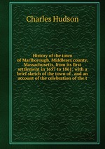 History of the town of Marlborough, Middlesex county, Massachusetts, from its first settlement in 1657 to 1861; with a brief sketch of the town of . and an account of the celebration of the t