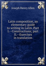 Latin composition, an elementary guide to writing in Latin. Part I.--Constructions; part II.--Exercises in translation